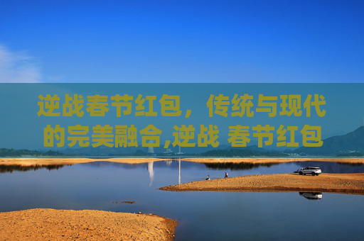 逆战春节红包，传统与现代的完美融合,逆战 春节红包怎么领