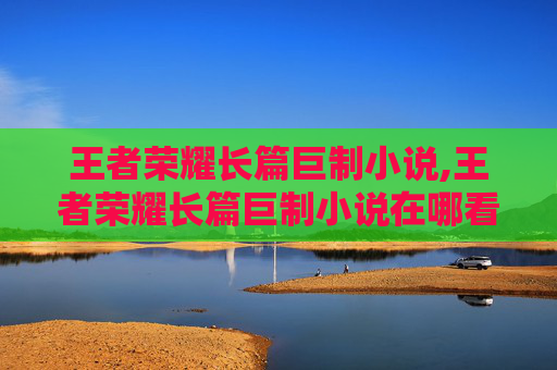王者荣耀长篇巨制小说,王者荣耀长篇巨制小说在哪看