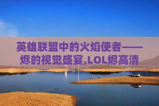 英雄联盟中的火焰使者——烬的视觉盛宴,LOL烬高清壁纸