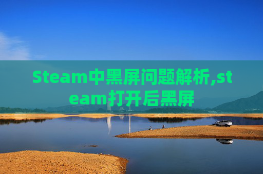 Steam中黑屏问题解析,steam打开后黑屏 Steam中黑屏问题解析,steam打开后黑屏