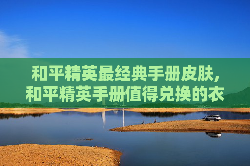 和平精英最经典手册皮肤,和平精英手册值得兑换的衣服