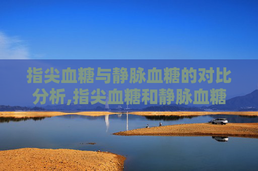 指尖血糖与静脉血糖的对比分析,指尖血糖和静脉血糖相差多少算正常
