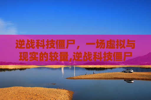 逆战科技僵尸，一场虚拟与现实的较量,逆战科技僵尸怎么打