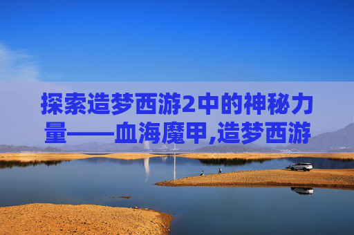 探索造梦西游2中的神秘力量——血海魔甲,造梦西游2血海魔甲怎么得