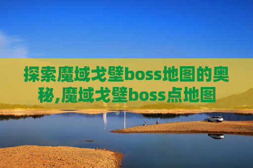 探索魔域戈壁boss地图的奥秘,魔域戈壁boss点地图