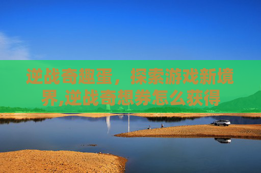逆战奇趣蛋，探索游戏新境界,逆战奇想券怎么获得