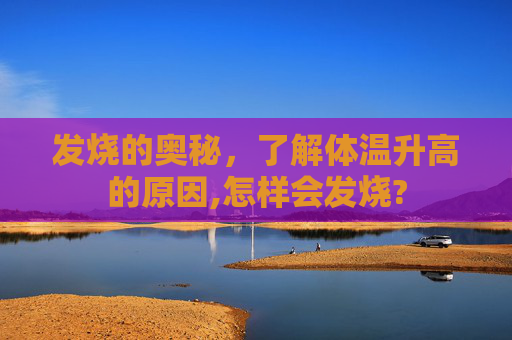 发烧的奥秘，了解体温升高的原因,怎样会发烧?