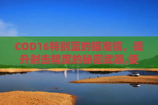 COD16特别蓝的瞄准镜，提升射击精度的秘密武器,使命召唤16瞄准镜解锁