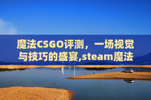 魔法CSGO评测，一场视觉与技巧的盛宴,steam魔法