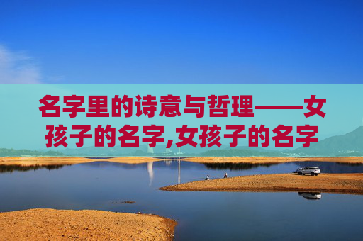 名字里的诗意与哲理——女孩子的名字,女孩子的名字优雅大方
