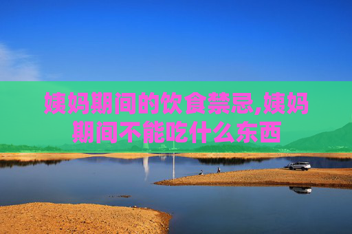 姨妈期间的饮食禁忌,姨妈期间不能吃什么东西