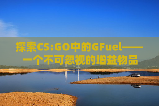 探索CS:GO中的GFuel——一个不可忽视的增益物品