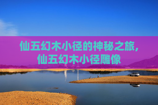 仙五幻木小径的神秘之旅,仙五幻木小径雕像