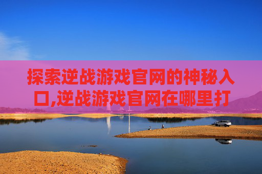 探索逆战游戏官网的神秘入口,逆战游戏官网在哪里打开