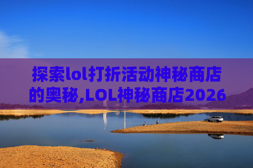 探索lol打折活动神秘商店的奥秘,LOL神秘商店2026