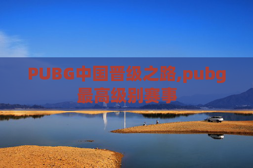 PUBG中国晋级之路,pubg最高级别赛事