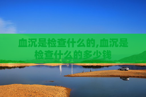 血沉是检查什么的,血沉是检查什么的多少钱