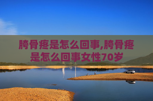 胯骨疼是怎么回事,胯骨疼是怎么回事女性70岁