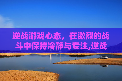 逆战游戏心态，在激烈的战斗中保持冷静与专注,逆战游戏心态怎么设置
