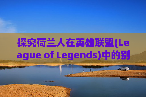 探究荷兰人在英雄联盟(League of Legends)中的别称,荷兰人这个梗