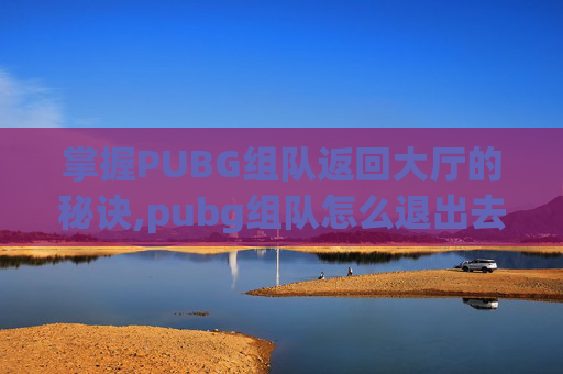 掌握PUBG组队返回大厅的秘诀,pubg组队怎么退出去
