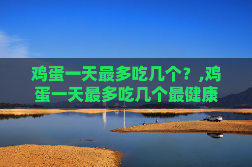 鸡蛋一天最多吃几个？,鸡蛋一天最多吃几个最健康