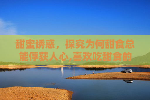 甜蜜诱惑，探究为何甜食总能俘获人心,喜欢吃甜食的原因中医