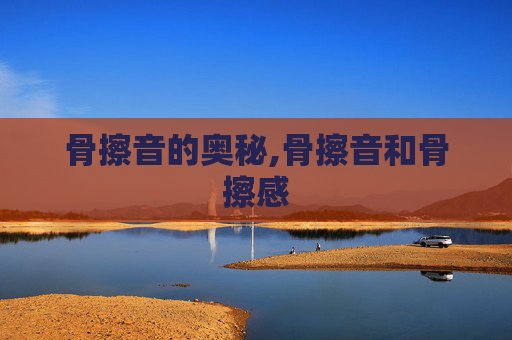 骨擦音的奥秘,骨擦音和骨擦感