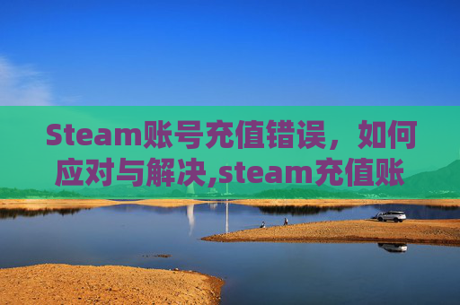 Steam账号充值错误，如何应对与解决,steam充值账户