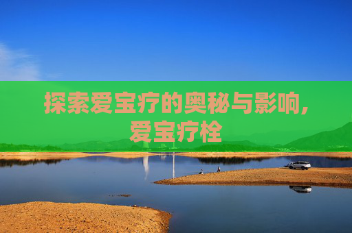 探索爱宝疗的奥秘与影响,爱宝疗栓
