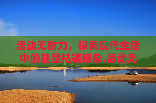 活动无耐力，探索现代生活中的能量枯竭现象,活动无耐力的护理措施