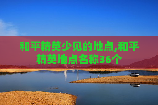 和平精英少见的地点,和平精英地点名称36个