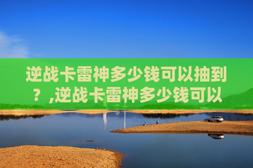 逆战卡雷神多少钱可以抽到？,逆战卡雷神多少钱可以抽到