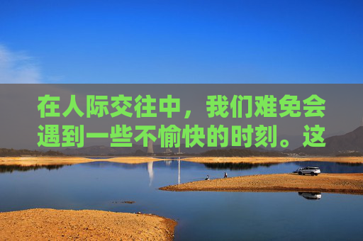 在人际交往中，我们难免会遇到一些不愉快的时刻。这时，我们需要学会用恰当的方式去哄人，化解矛盾，增进感情。本文将分享一些实用的技巧和方法，帮助你更好地哄人。,如何哄人消气