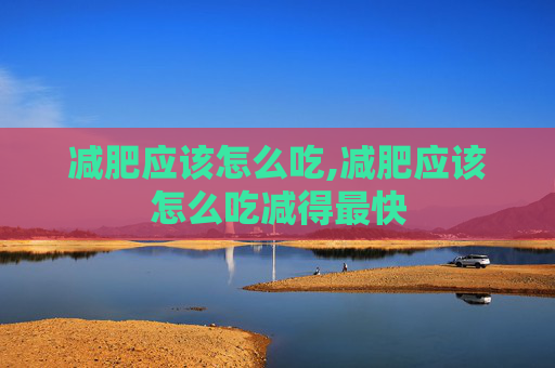 减肥应该怎么吃,减肥应该怎么吃减得最快