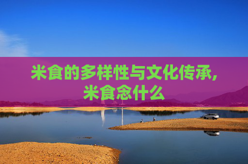 米食的多样性与文化传承,米食念什么