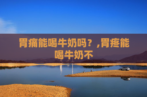 胃痛能喝牛奶吗？,胃疼能喝牛奶不