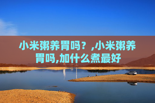 小米粥养胃吗？,小米粥养胃吗,加什么煮最好
