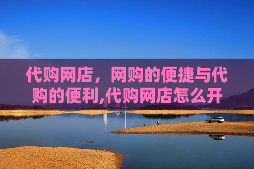代购网店，网购的便捷与代购的便利,代购网店怎么开