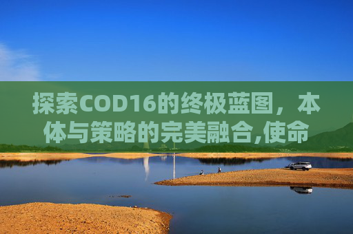 探索COD16的终极蓝图，本体与策略的完美融合,使命召唤16蓝图干嘛用的