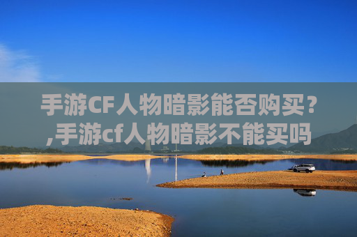 手游CF人物暗影能否购买？,手游cf人物暗影不能买吗