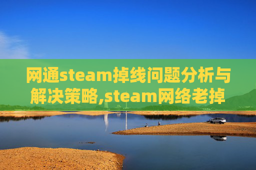 网通steam掉线问题分析与解决策略,steam网络老掉线