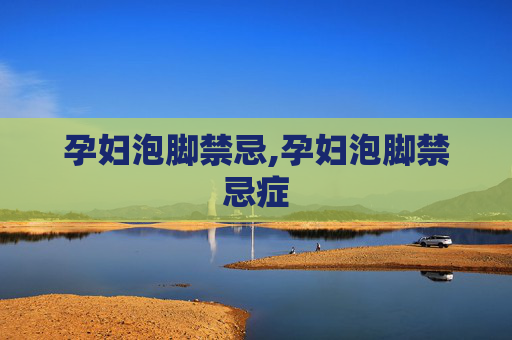 孕妇泡脚禁忌,孕妇泡脚禁忌症
