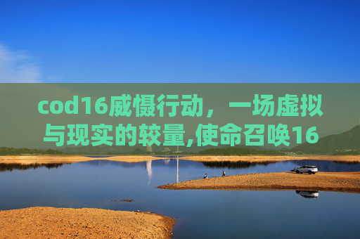 cod16威慑行动，一场虚拟与现实的较量,使命召唤16大威力弹药