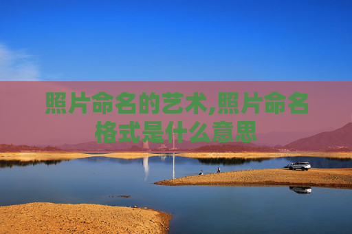 照片命名的艺术,照片命名格式是什么意思