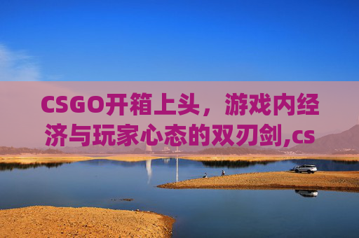 CSGO开箱上头，游戏内经济与玩家心态的双刃剑,csgo开箱到底值不值