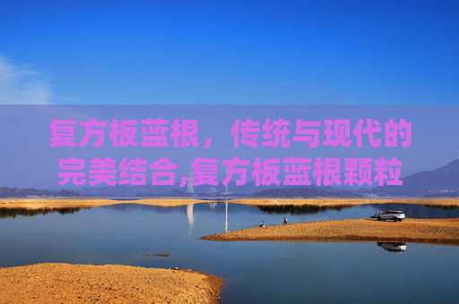 复方板蓝根，传统与现代的完美结合,复方板蓝根颗粒