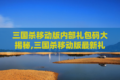 三国杀移动版内部礼包码大揭秘,三国杀移动版最新礼包码