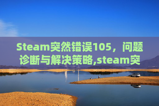 Steam突然错误105，问题诊断与解决策略,steam突然错误代码118
