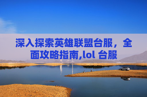 深入探索英雄联盟台服，全面攻略指南,lol 台服